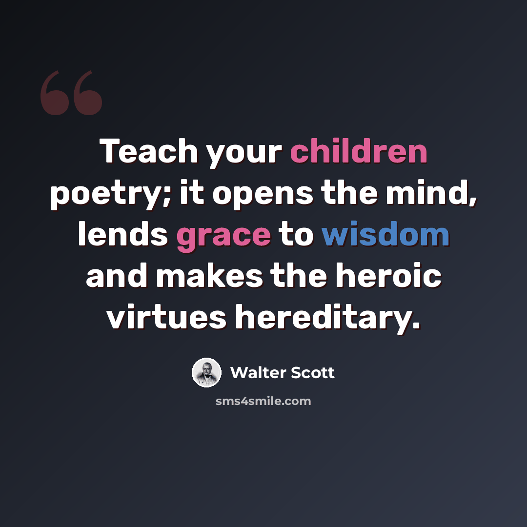 “Teach your children poetry; it opens the mind, lends grace to wisdom and makes the heroic virtues hereditary.” quote by Walter Scott