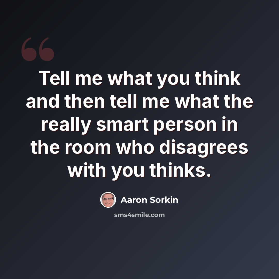 “Tell me what you think and then tell me what the really smart person in the room who disagrees with you thinks.” quote by Aaron Sorkin