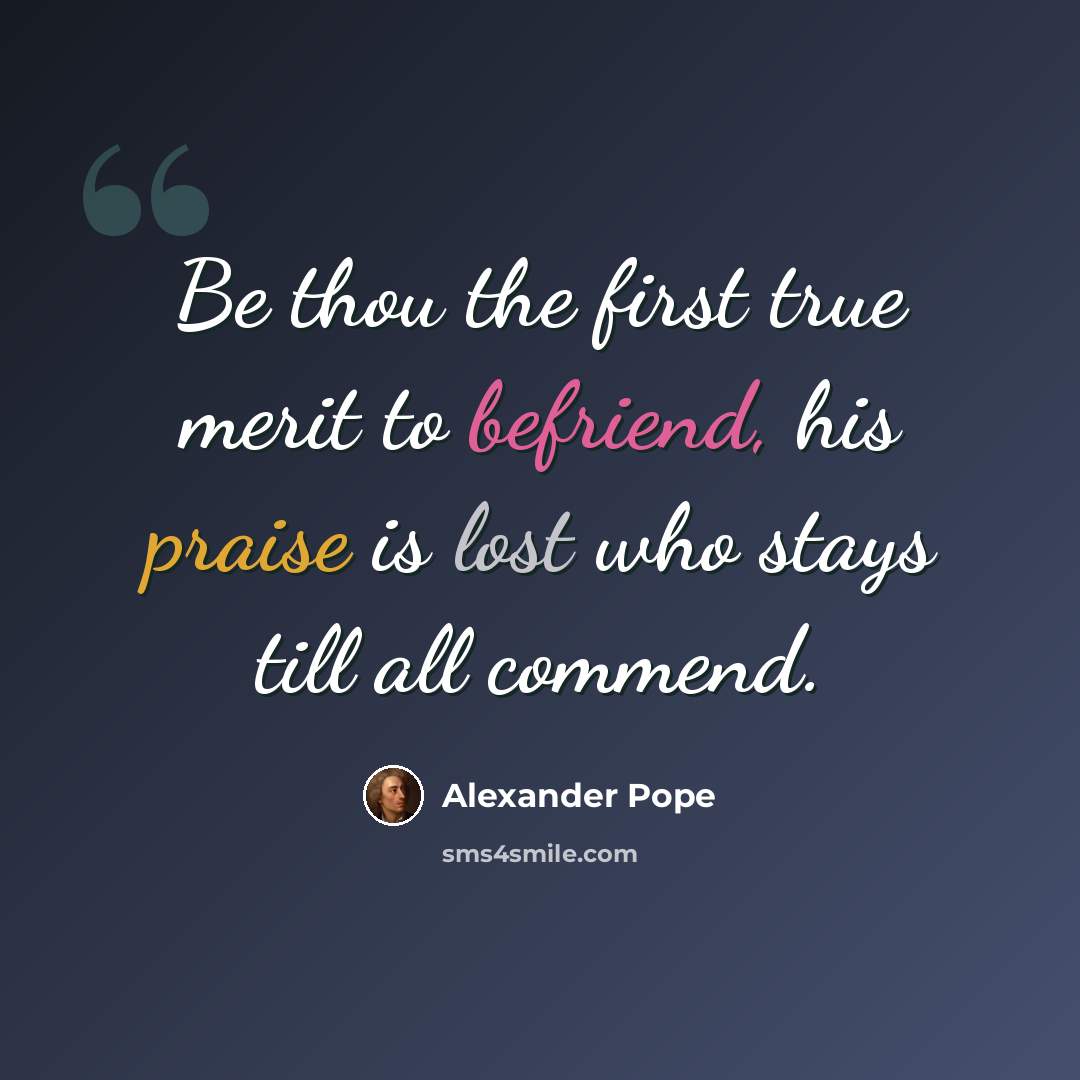 “Be thou the first true merit to befriend, his praise is lost who stays till all commend.” quote by Alexander Pope