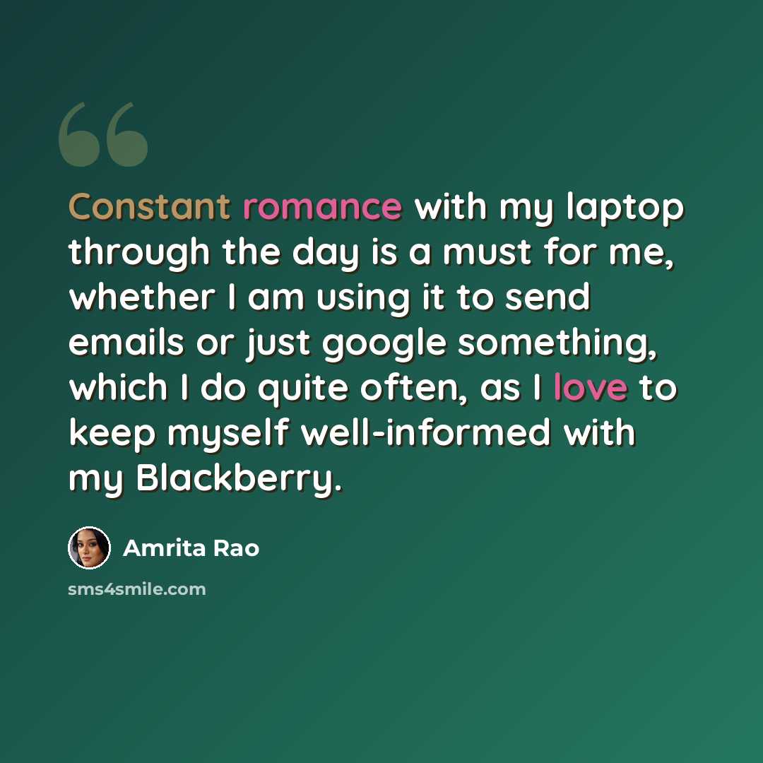 “Constant romance with my laptop through the day is a must for me, whether I am using it to send emails or just google something, which I do quite often, as I love to keep myself well-informed with my Blackberry.” quote by Amrita Rao
