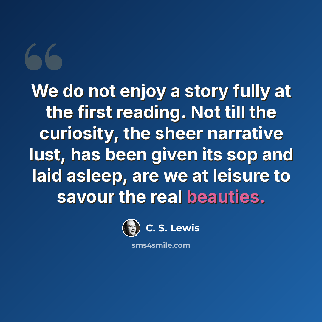 “We do not enjoy a story fully at the first reading. Not till the curiosity, the sheer narrative lust, has been given its sop and laid asleep, are we at leisure to savour the real beauties.” quote by C. S. Lewis