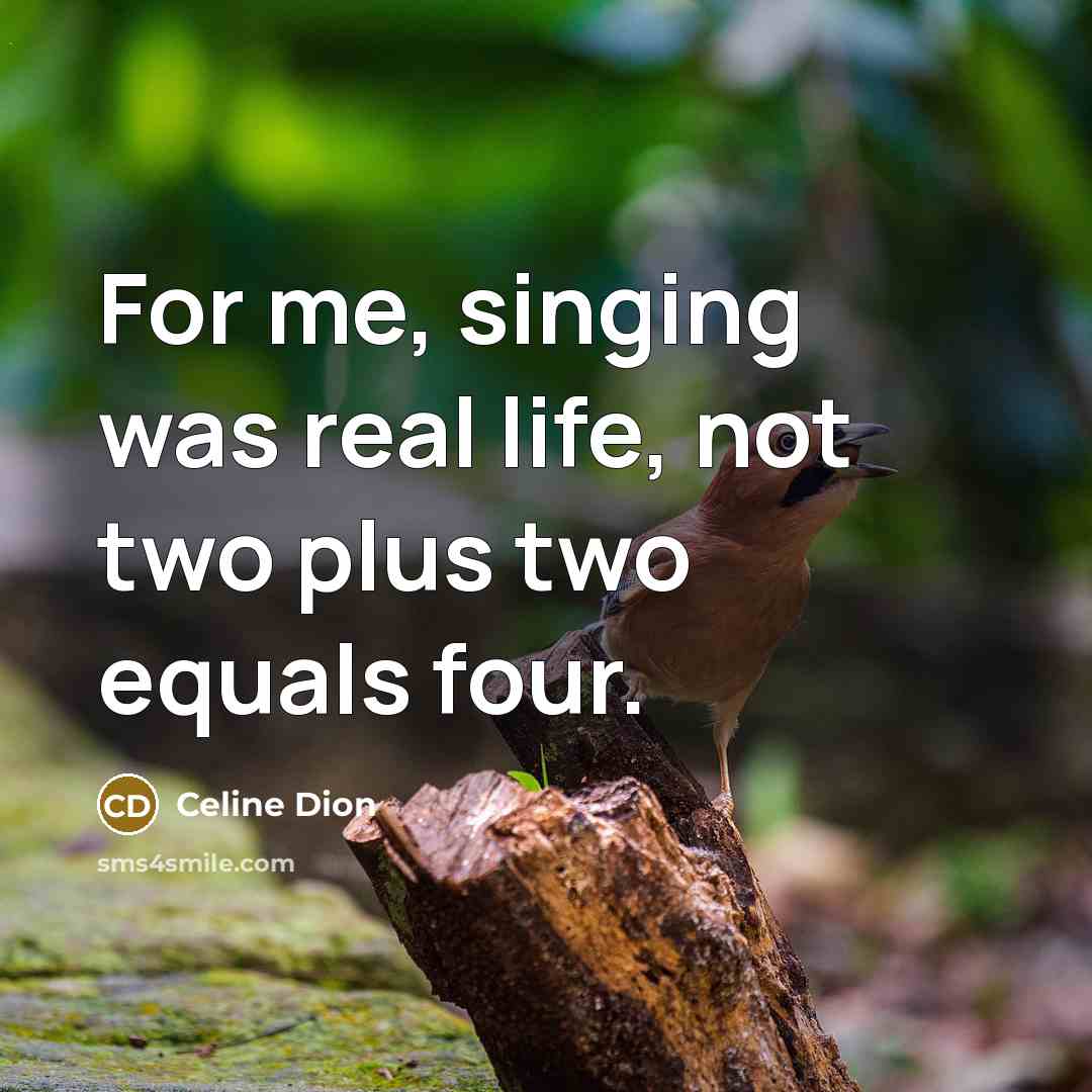 “For me, singing was real life, not two plus two equals four.” quote by Celine Dion