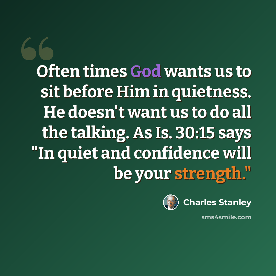 “Often times God wants us to sit before Him in quietness. He doesn't want us to do all the talking. As Is. 30:15 says "In quiet and confidence will be your strength."” quote by Charles Stanley