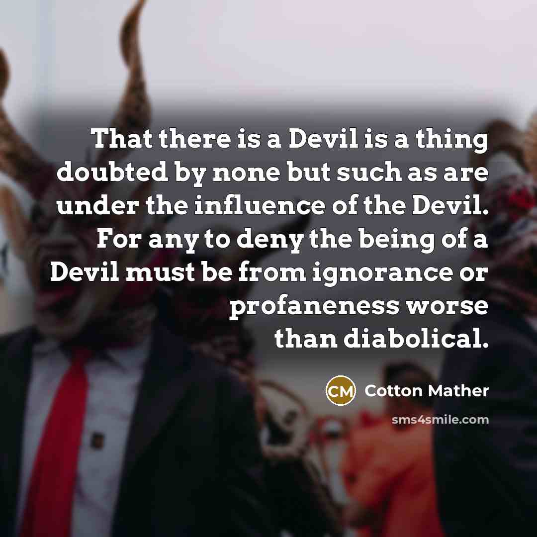 “That there is a Devil is a thing doubted by none but such as are under the influence of the Devil. For any to deny the being of a Devil must be from ignorance or profaneness worse than diabolical.” quote by Cotton Mather