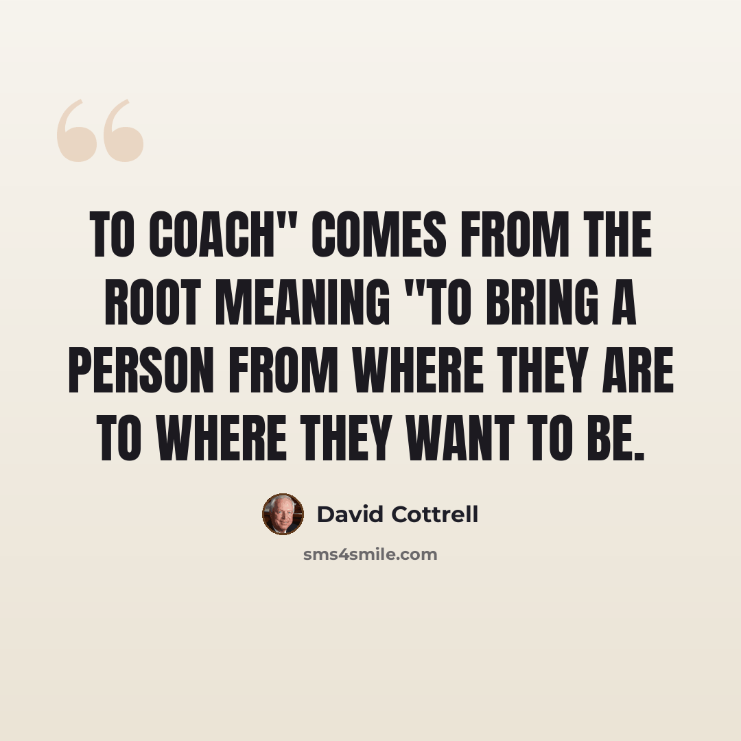 “To coach" comes from the root meaning "to bring a person from where they are to where they want to be.” quote by David Cottrell