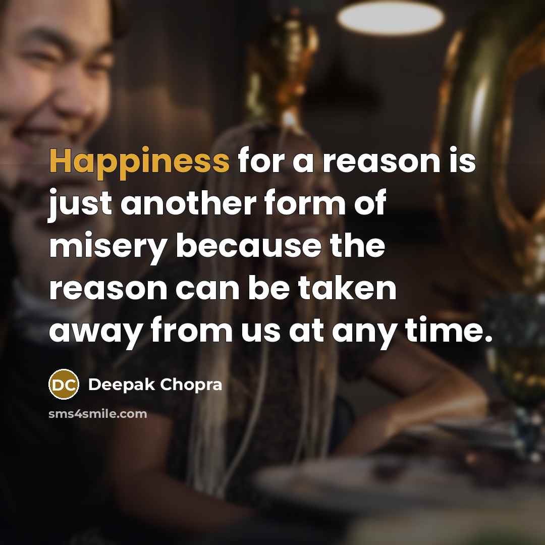 “Happiness for a reason is just another form of misery because the reason can be taken away from us at any time.” quote by Deepak Chopra