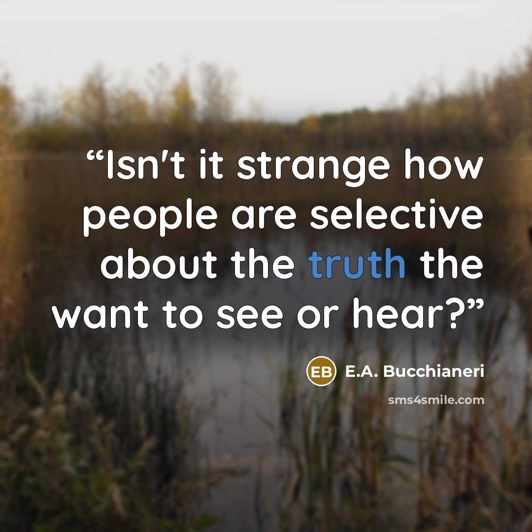 “Isn't it strange how people are selective about the truth the want to see or hear?” quote by E.A. Bucchianeri
