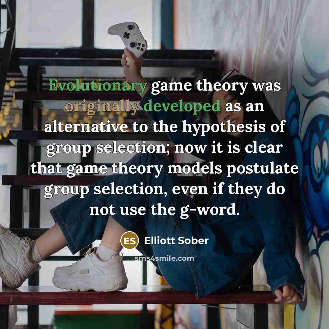 “Evolutionary game theory was originally developed as an alternative to the hypothesis of group selection; now it is clear that game theory models postulate group selection, even if they do not use the g-word.” quote by Elliott Sober