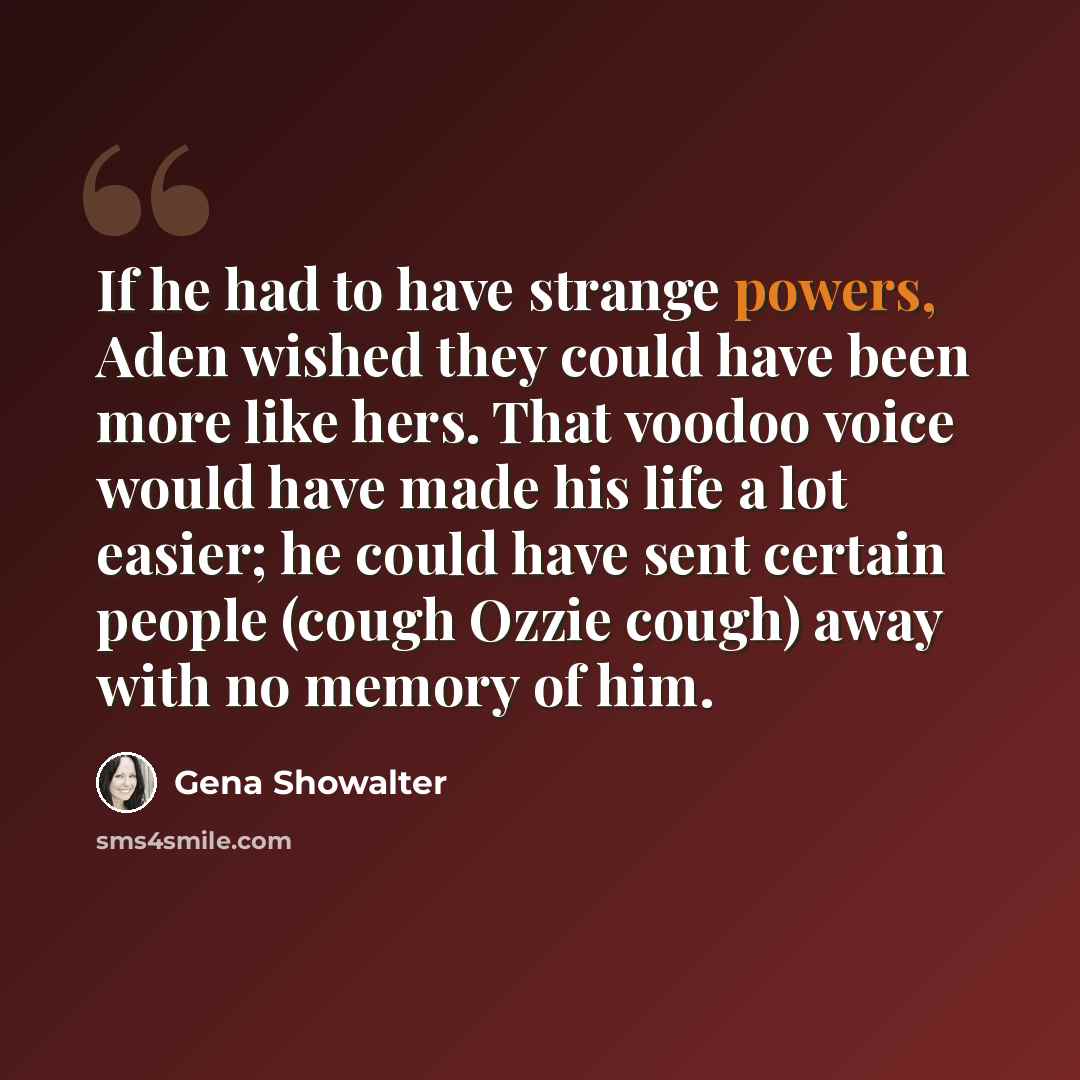 “If he had to have strange powers, Aden wished they could have been more like hers. That voodoo voice would have made his life a lot easier; he could have sent certain people (cough Ozzie cough) away with no memory of him.” quote by Gena Showalter