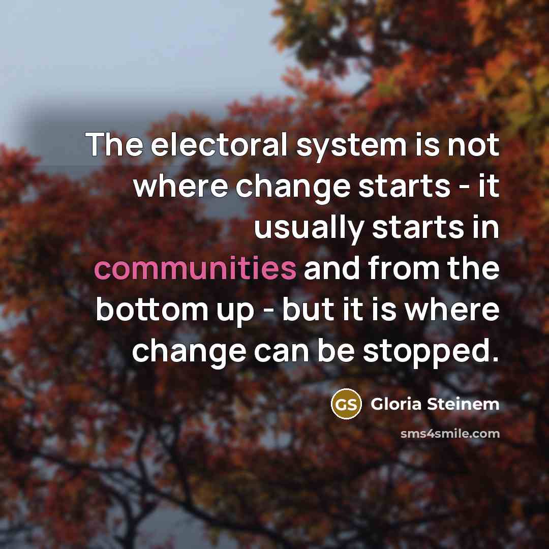 “The electoral system is not where change starts - it usually starts in communities and from the bottom up - but it is where change can be stopped.” quote by Gloria Steinem