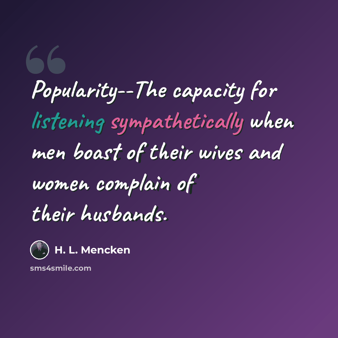 “Popularity--The capacity for listening sympathetically when men boast of their wives and women complain of their husbands.” quote by H. L. Mencken