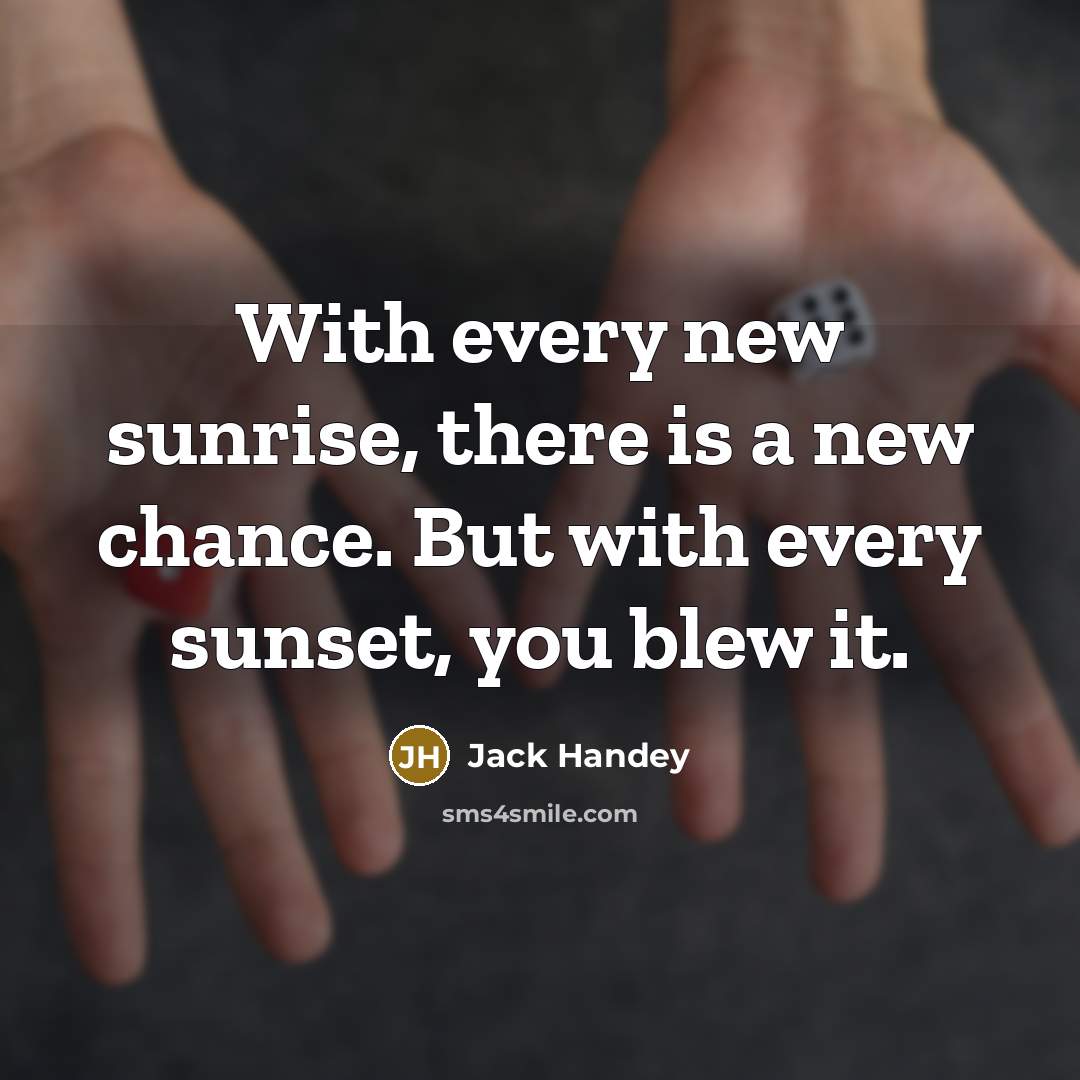 “With every new sunrise, there is a new chance. But with every sunset, you blew it.” quote by Jack Handey