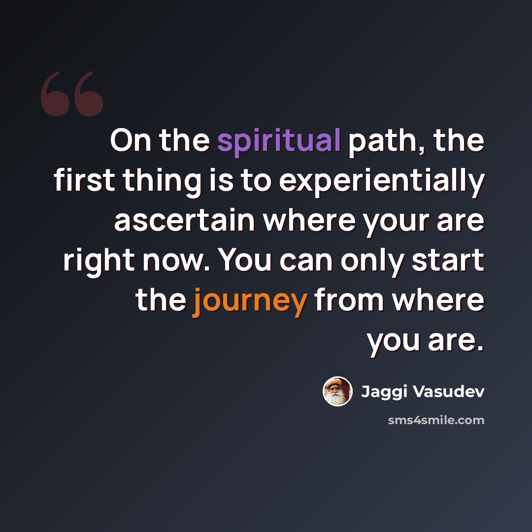 “On the spiritual path, the first thing is to experientially ascertain where your are right now. You can only start the journey from where you are.” quote by Jaggi Vasudev