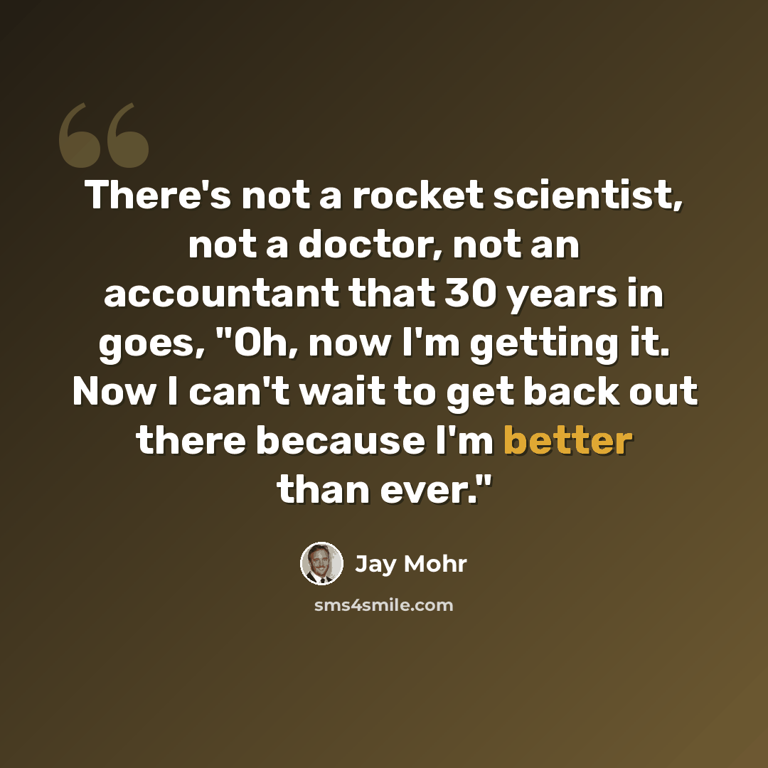“There's not a rocket scientist, not a doctor, not an accountant that 30 years in goes, "Oh, now I'm getting it. Now I can't wait to get back out there because I'm better than ever."” quote by Jay Mohr