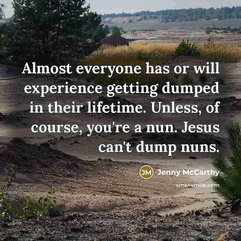 “Almost everyone has or will experience getting dumped in their lifetime. Unless, of course, you're a nun. Jesus can't dump nuns.” quote by Jenny McCarthy