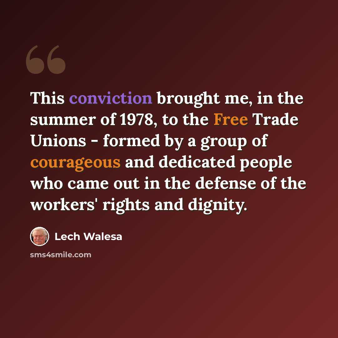 “This conviction brought me, in the summer of 1978, to the Free Trade Unions - formed by a group of courageous and dedicated people who came out in the defense of the workers' rights and dignity.” quote by Lech Walesa