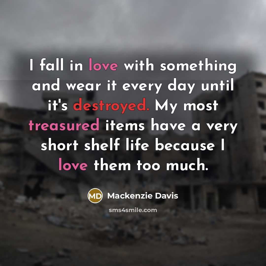 “I fall in love with something and wear it every day until it's destroyed. My most treasured items have a very short shelf life because I love them too much.” quote by Mackenzie Davis