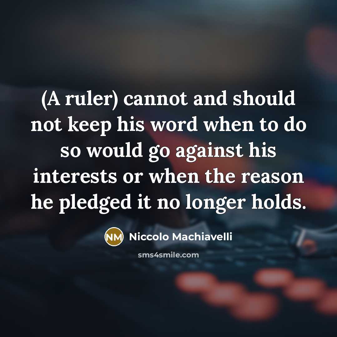 “(A ruler) cannot and should not keep his word when to do so would go against his interests or when the reason he pledged it no longer holds.” quote by Niccolo Machiavelli