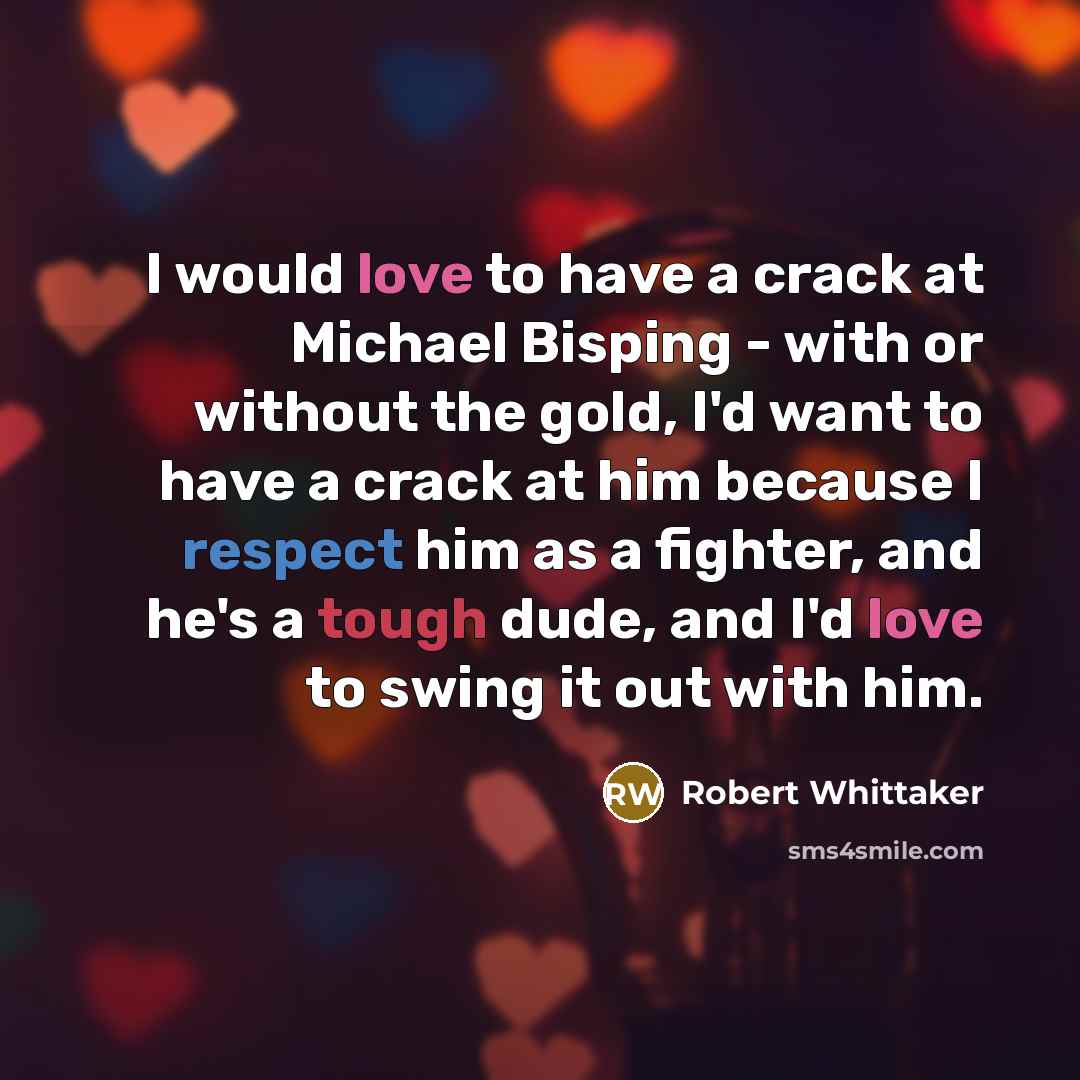 “I would love to have a crack at Michael Bisping - with or without the gold, I'd want to have a crack at him because I respect him as a fighter, and he's a tough dude, and I'd love to swing it out with him.” quote by Robert Whittaker