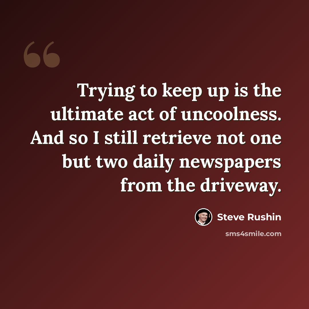 “Trying to keep up is the ultimate act of uncoolness. And so I still retrieve not one but two daily newspapers from the driveway.” quote by Steve Rushin