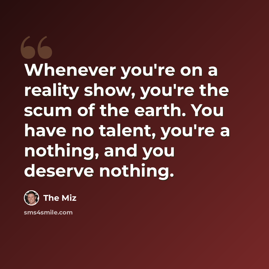 “Whenever you're on a reality show, you're the scum of the earth. You have no talent, you're a nothing, and you deserve nothing.” quote by The Miz