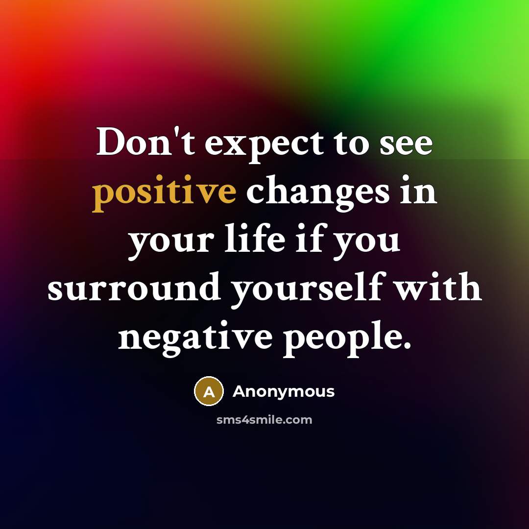 “Don't expect to see positive changes in your life if you surround yourself with negative people.” quote by Anonymous