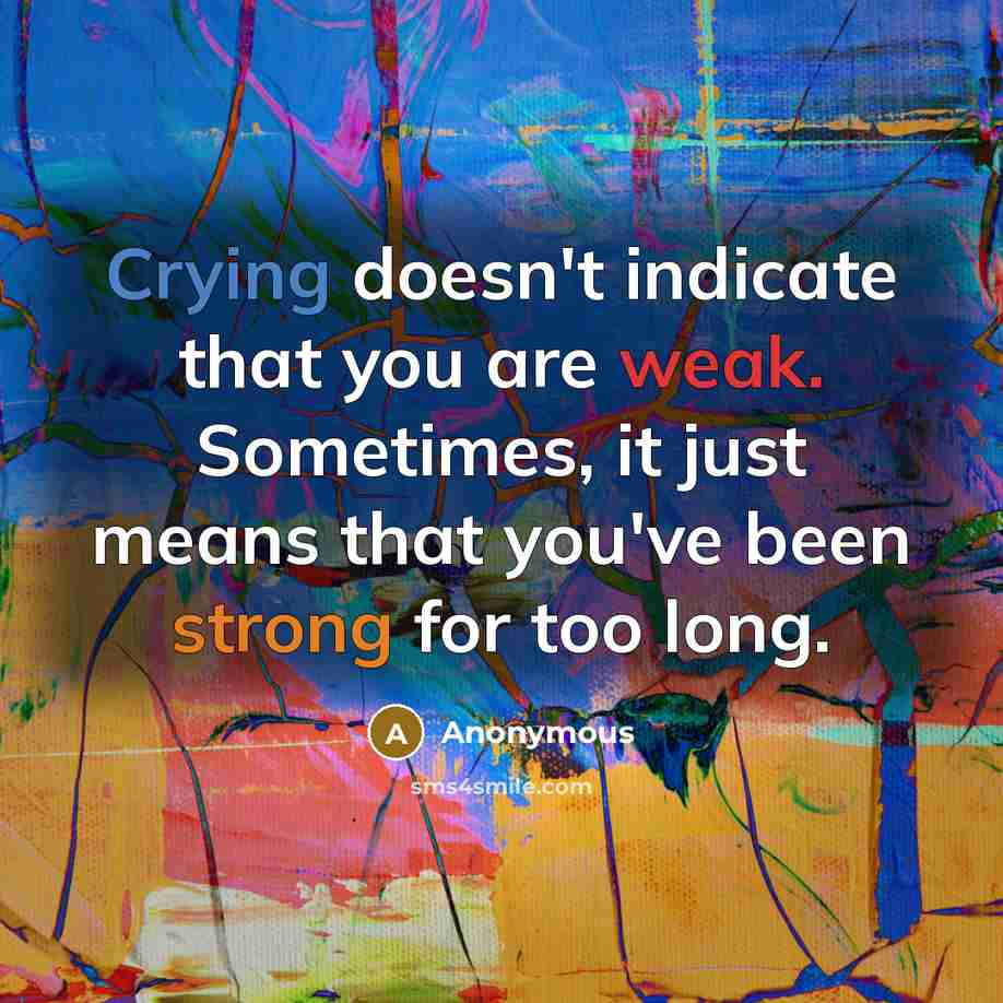 “Crying doesn't indicate that you are weak. Sometimes, it just means that you've been strong for too long.” quote by Anonymous