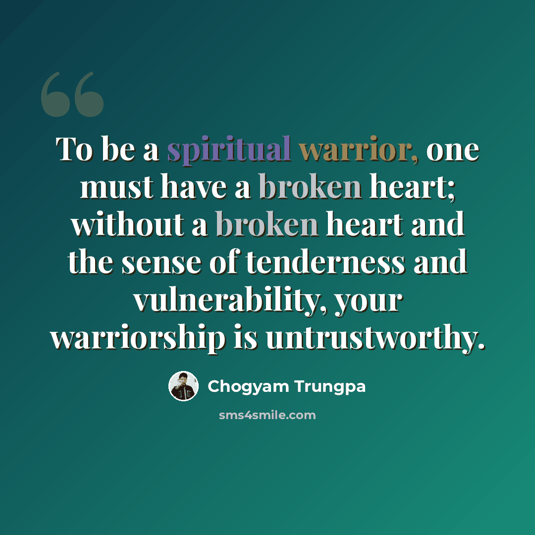 “To be a spiritual warrior, one must have a broken heart; without a broken heart and the sense of tenderness and vulnerability, your warriorship is untrustworthy.” quote by Chogyam Trungpa