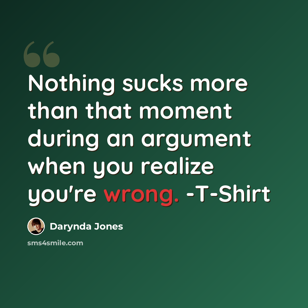 “Nothing sucks more than that moment during an argument when you realize you're wrong. -T-Shirt” quote by Darynda Jones