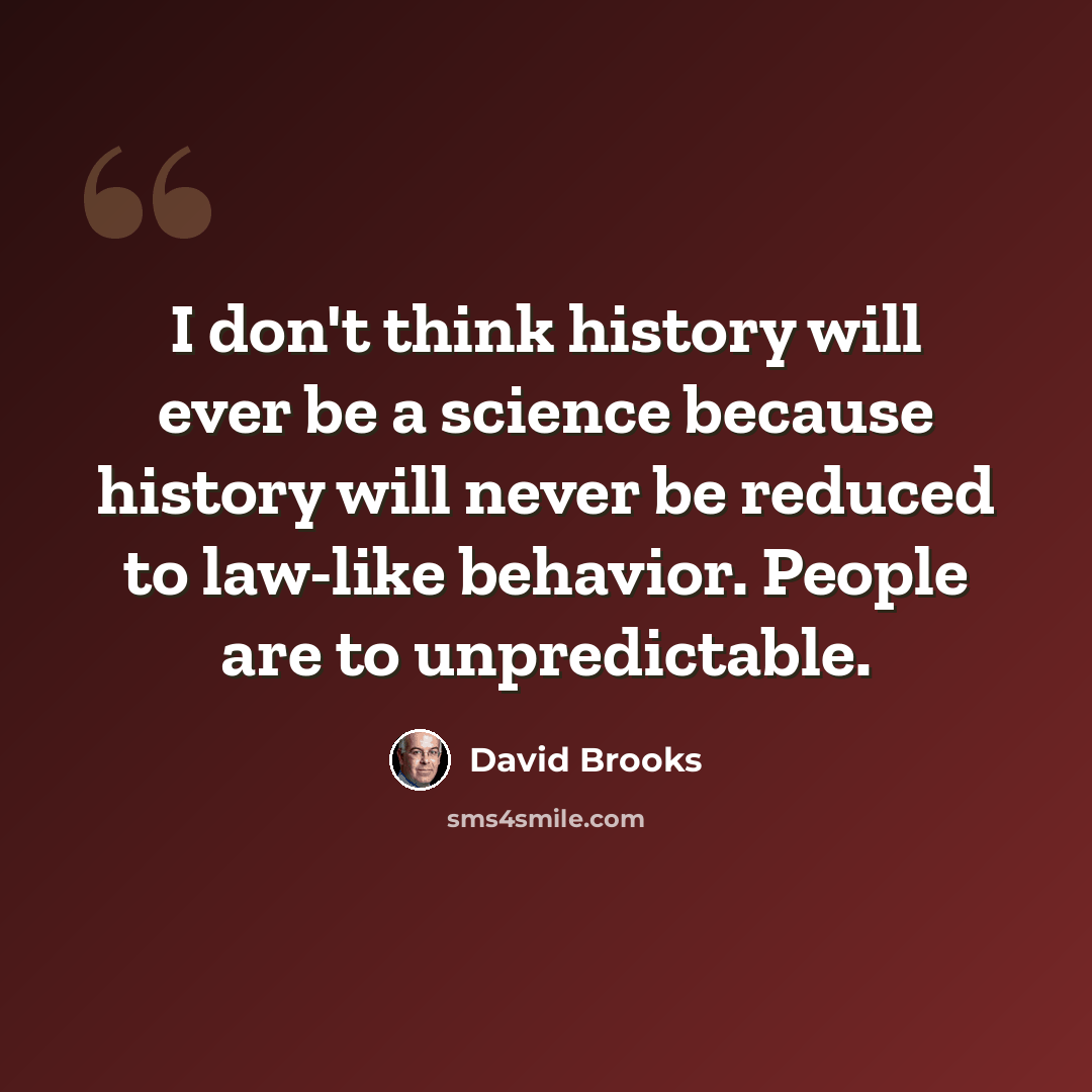 “I don't think history will ever be a science because history will never be reduced to law-like behavior. People are to unpredictable.” quote by David Brooks