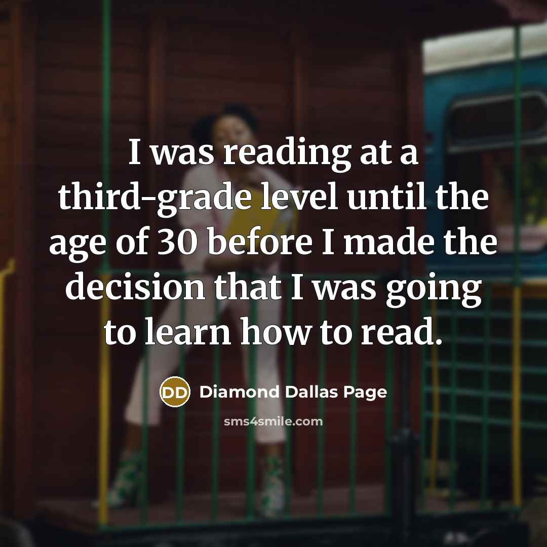 “I was reading at a third-grade level until the age of 30 before I made the decision that I was going to learn how to read.” quote by Diamond Dallas Page