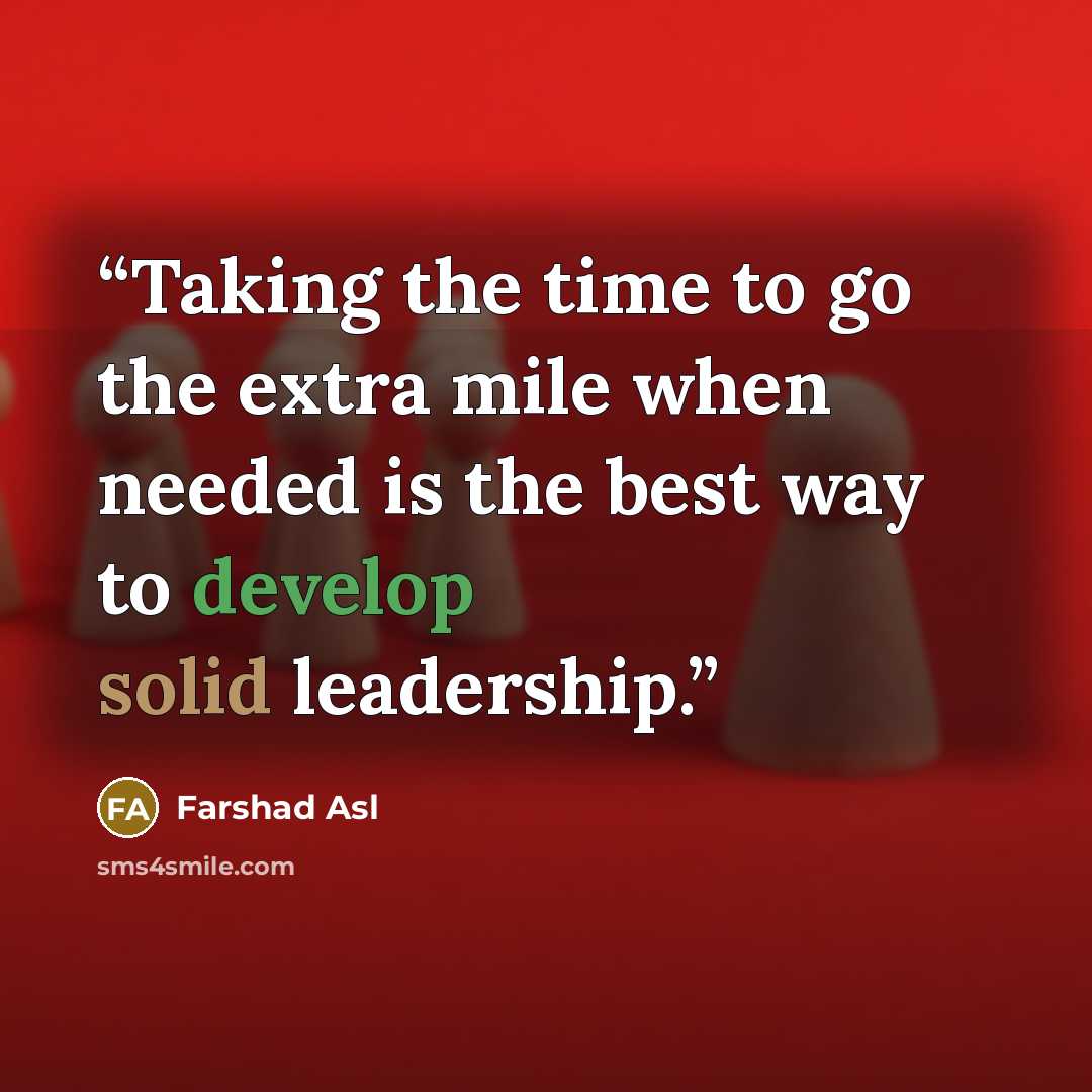 “Taking the time to go the extra mile when needed is the best way to develop solid leadership.” quote by Farshad Asl