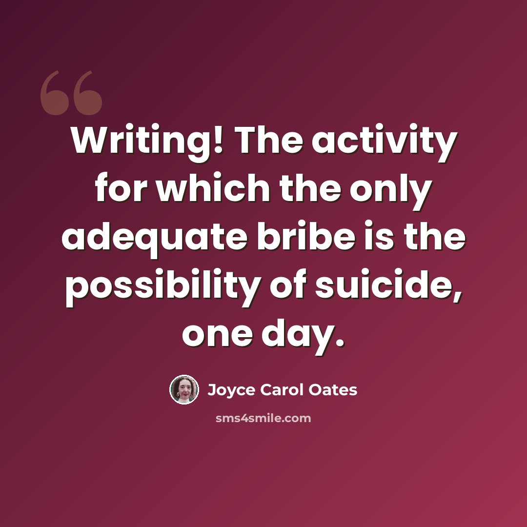 “Writing! The activity for which the only adequate bribe is the possibility of suicide, one day.” quote by Joyce Carol Oates