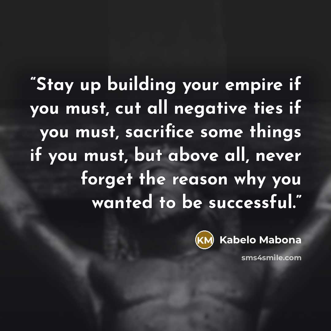 “Stay up building your empire if you must, cut all negative ties if you must, sacrifice some things if you must, but above all, never forget the reason why you wanted to be successful.” quote by Kabelo Mabona