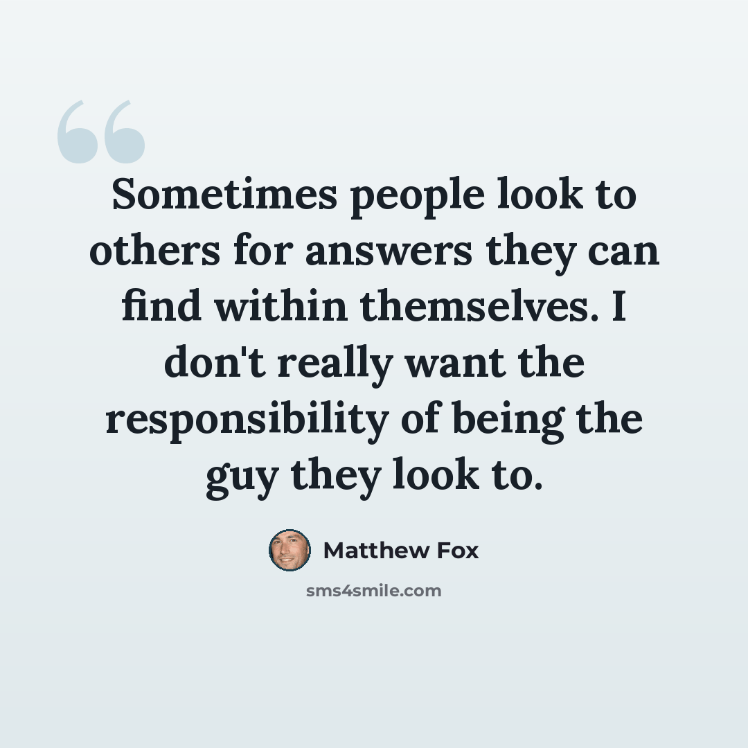 “Sometimes people look to others for answers they can find within themselves. I don't really want the responsibility of being the guy they look to.” quote by Matthew Fox