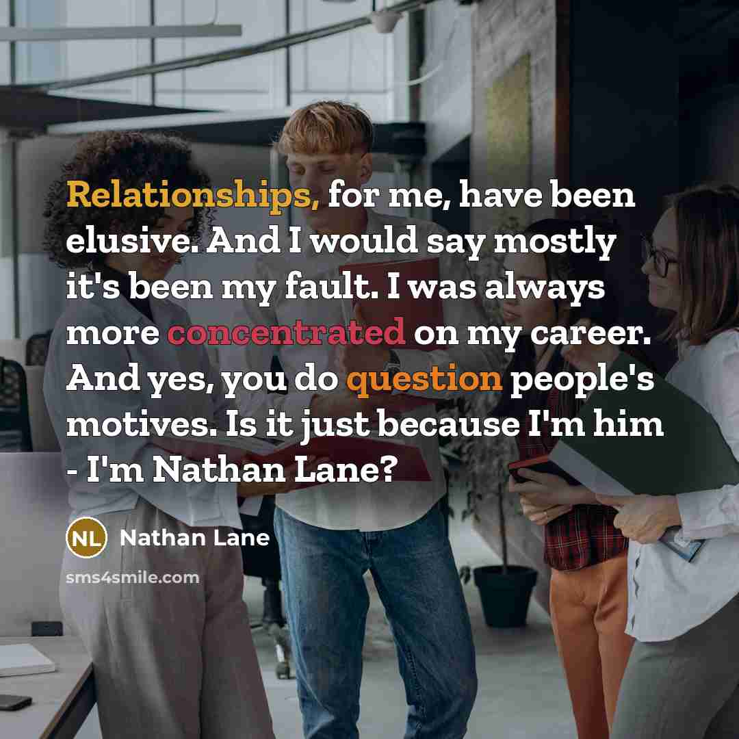 “Relationships, for me, have been elusive. And I would say mostly it's been my fault. I was always more concentrated on my career. And yes, you do question people's motives. Is it just because I'm him - I'm Nathan Lane?” quote by Nathan Lane