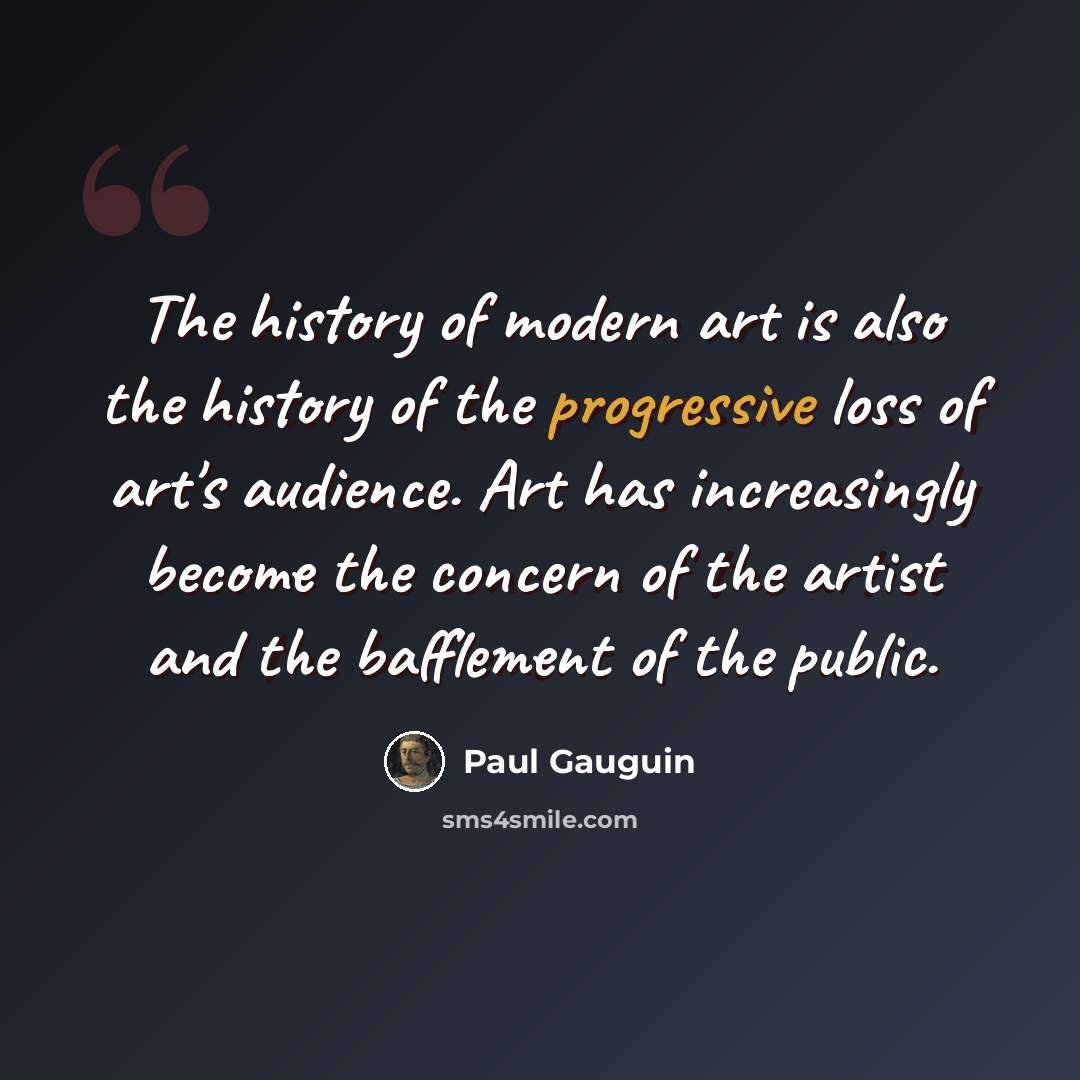 “The history of modern art is also the history of the progressive loss of art's audience. Art has increasingly become the concern of the artist and the bafflement of the public.” quote by Paul Gauguin