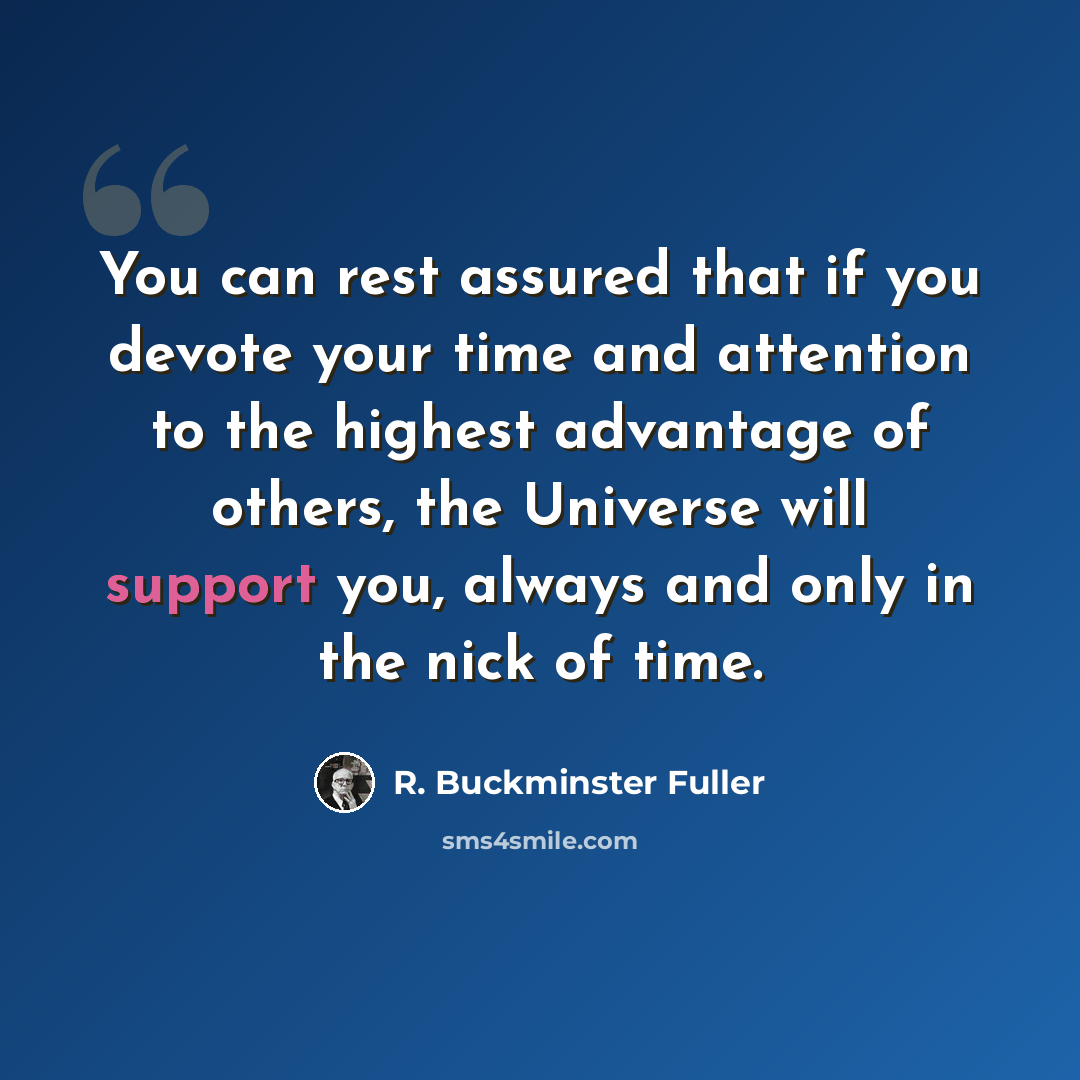 “You can rest assured that if you devote your time and attention to the highest advantage of others, the Universe will support you, always and only in the nick of time.” quote by R. Buckminster Fuller