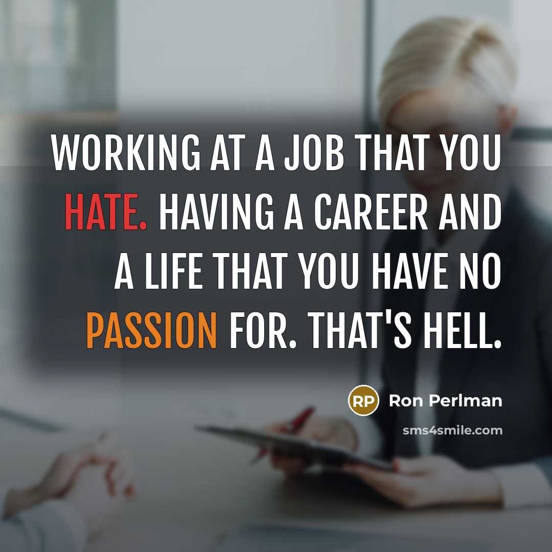 “Working at a job that you hate. Having a career and a life that you have no passion for. That's hell.” quote by Ron Perlman