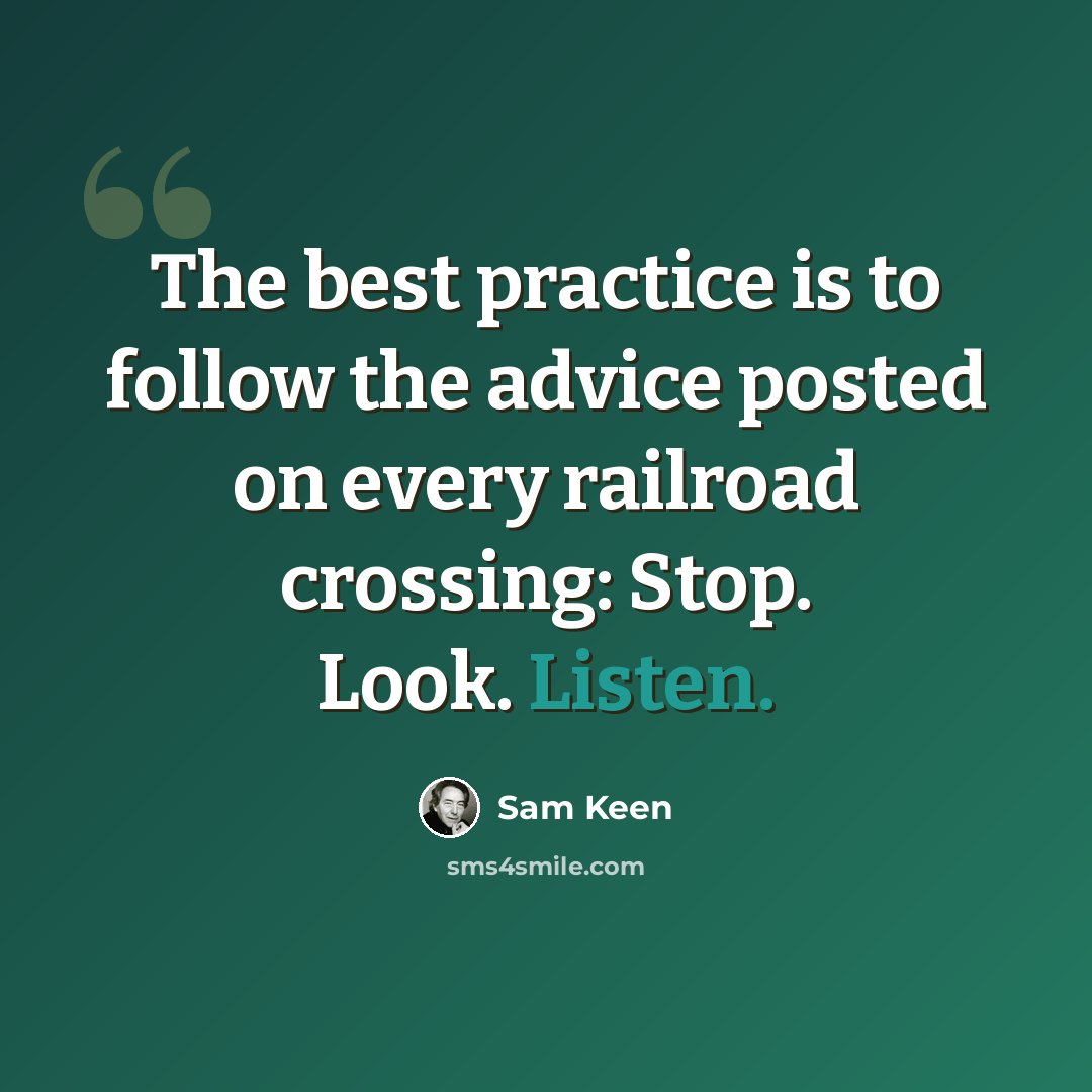 “The best practice is to follow the advice posted on every railroad crossing: Stop. Look. Listen.” quote by Sam Keen