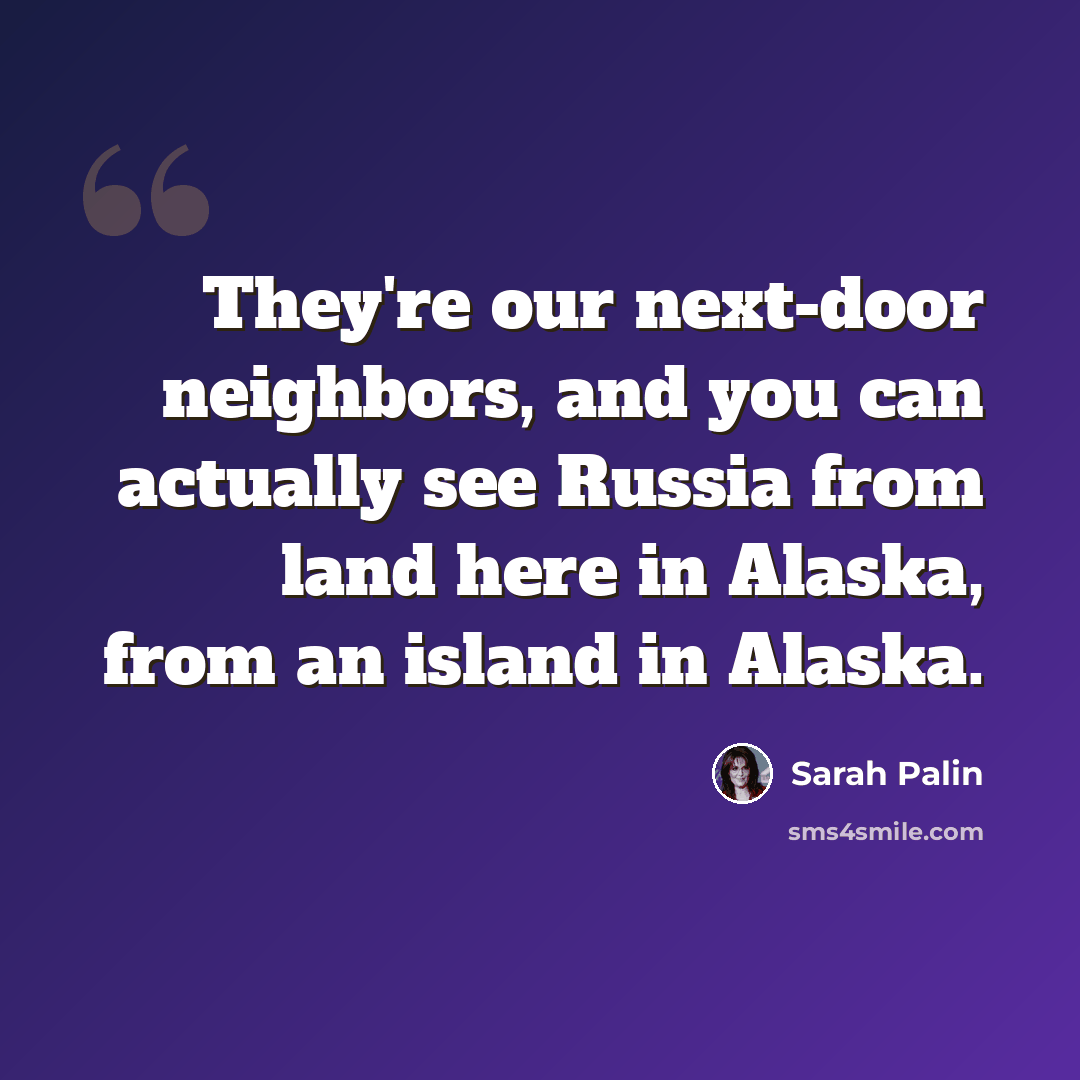 “They're our next-door neighbors, and you can actually see Russia from land here in Alaska, from an island in Alaska.” quote by Sarah Palin