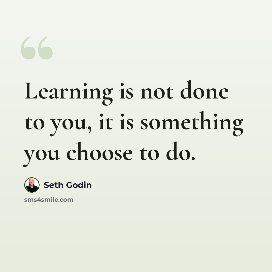 “Learning is not done to you, it is something you choose to do.” quote by Seth Godin