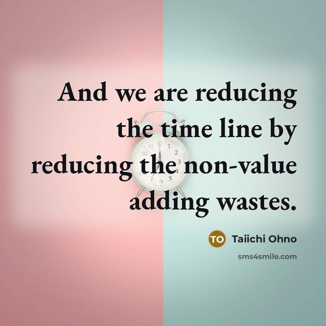 “And we are reducing the time line by reducing the non-value adding wastes.” quote by Taiichi Ohno