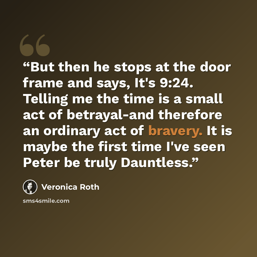 “But then he stops at the door frame and says, It's 9:24. Telling me the time is a small act of betrayal-and therefore an ordinary act of bravery. It is maybe the first time I've seen Peter be truly Dauntless.” quote by Veronica Roth
