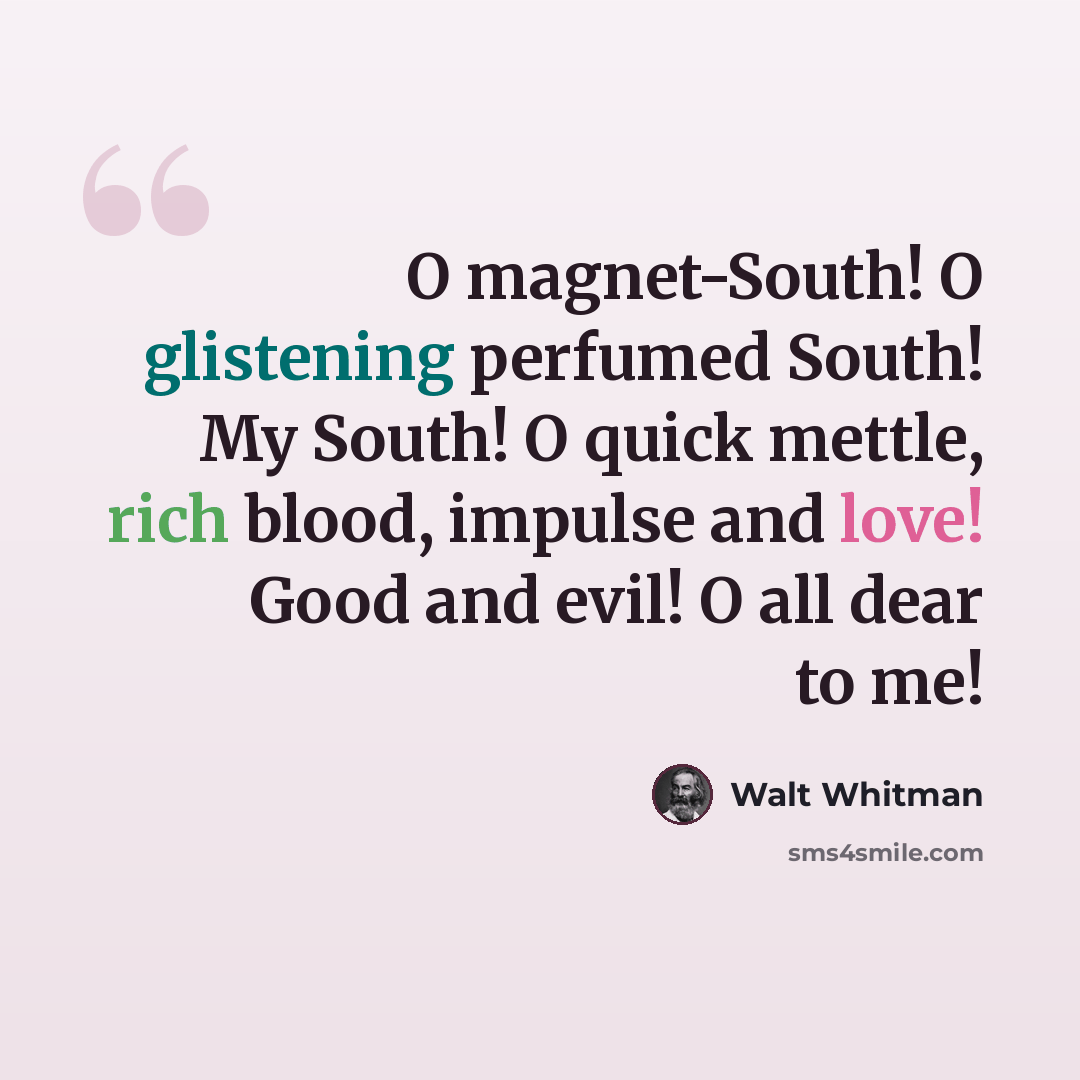 “O magnet-South! O glistening perfumed South! My South! O quick mettle, rich blood, impulse and love! Good and evil! O all dear to me!” quote by Walt Whitman