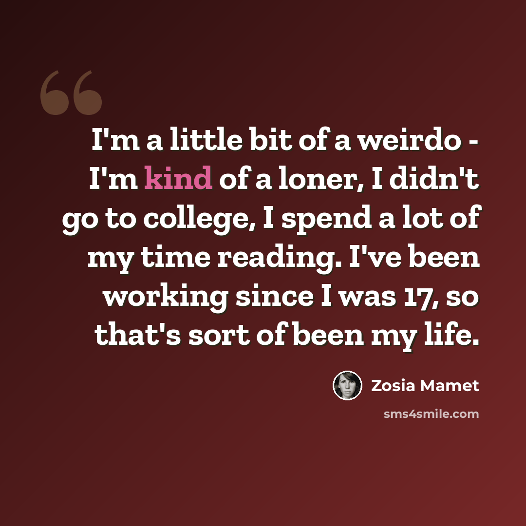 “I'm a little bit of a weirdo - I'm kind of a loner, I didn't go to college, I spend a lot of my time reading. I've been working since I was 17, so that's sort of been my life.” quote by Zosia Mamet