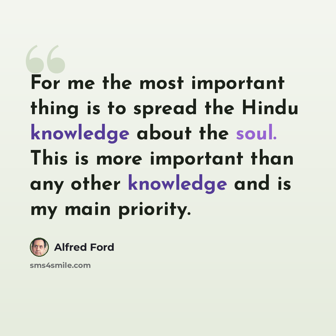 “For me the most important thing is to spread the Hindu knowledge about the soul. This is more important than any other knowledge and is my main priority.” quote by Alfred Ford