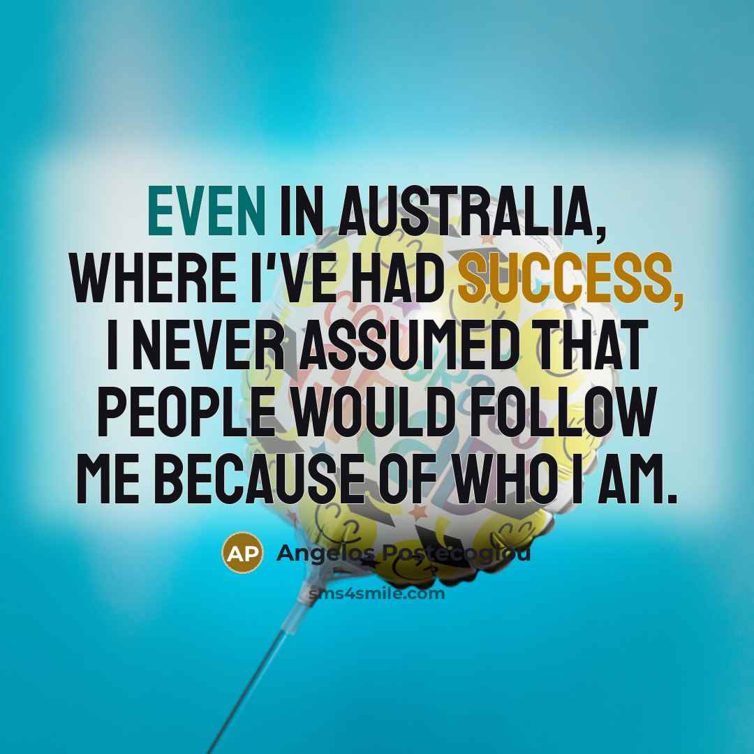“Even in Australia, where I've had success, I never assumed that people would follow me because of who I am.” quote by Angelos Postecoglou