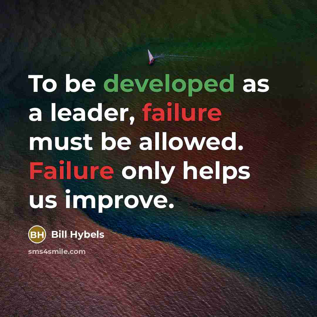“To be developed as a leader, failure must be allowed. Failure only helps us improve.” quote by Bill Hybels