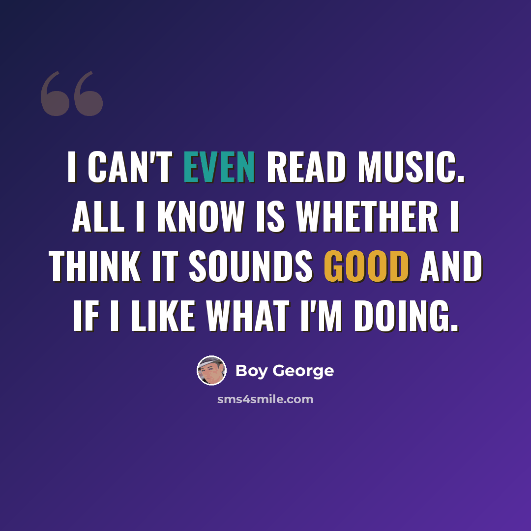 “I can't even read music. All I know is whether I think it sounds good and if I like what I'm doing.” quote by Boy George